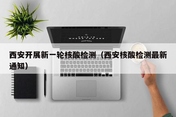 西安开展新一轮核酸检测(西安核酸检测最新通知)