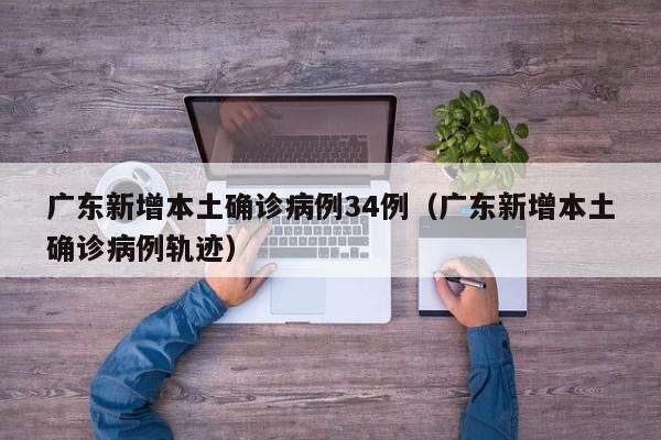 广东新增本土确诊病例34例(广东新增本土确诊病例轨迹)