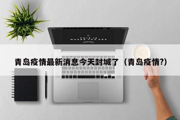 青岛疫情最新消息今天封城了(青岛疫情?)