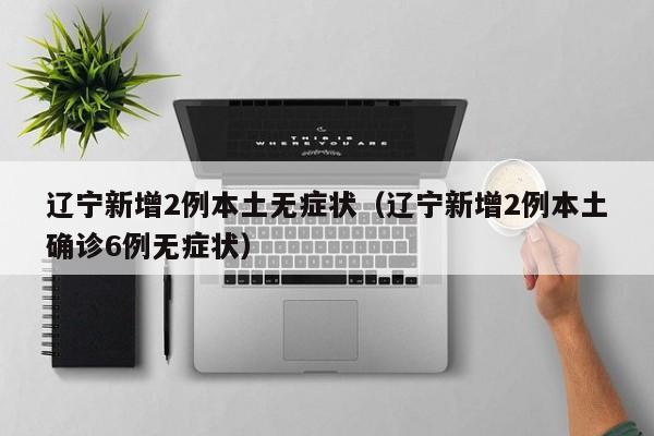 辽宁新增2例本土无症状(辽宁新增2例本土确诊6例无症状)