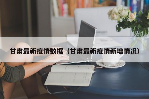 甘肃最新疫情数据(甘肃最新疫情新增情况)