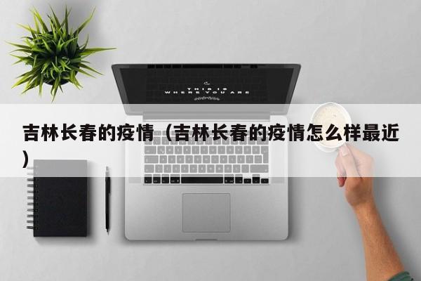 吉林长春的疫情(吉林长春的疫情怎么样最近)
