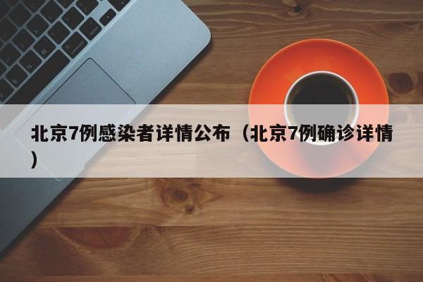 北京7例感染者详情公布(北京7例确诊详情)