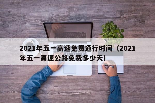 2021年五一高速免费通行时间(2021年五一高速公路免费多少天)