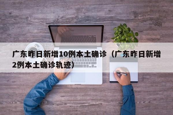 广东昨日新增10例本土确诊(广东昨日新增2例本土确诊轨迹)