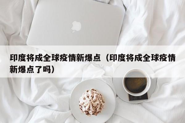 印度将成全球疫情新爆点(印度将成全球疫情新爆点了吗)