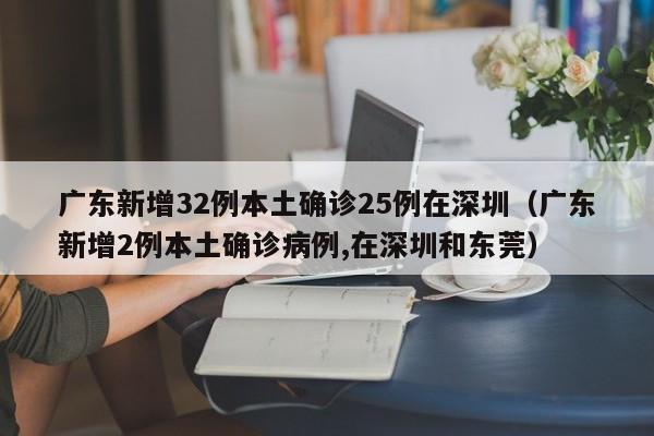 广东新增32例本土确诊25例在深圳(广东新增2例本土确诊病例,在深圳和东莞)