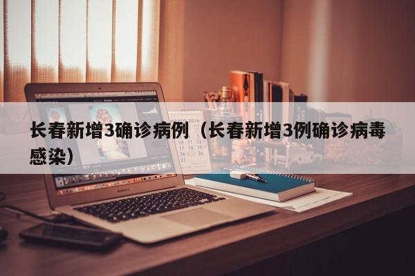 长春新增3确诊病例(长春新增3例确诊病毒感染)