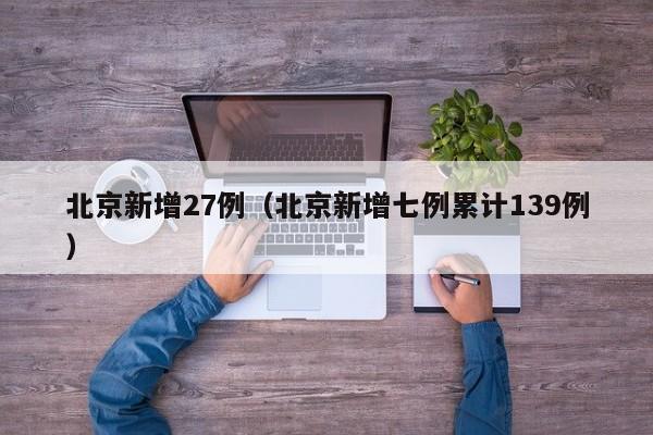 北京新增27例(北京新增七例累计139例)
