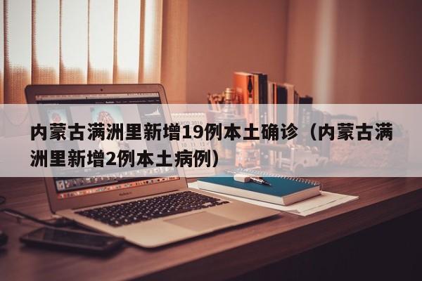 内蒙古满洲里新增19例本土确诊(内蒙古满洲里新增2例本土病例)
