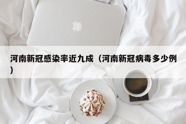 河南新冠感染率近九成(河南新冠病毒多少例)