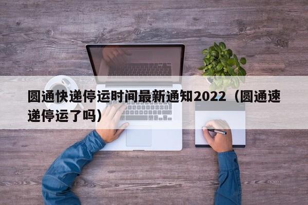 圆通快递停运时间最新通知2022(圆通速递停运了吗)