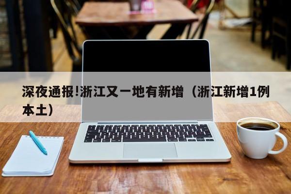 深夜通报!浙江又一地有新增(浙江新增1例本土)