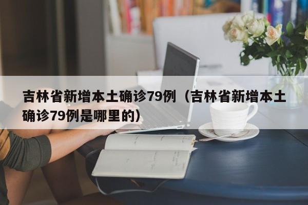 吉林省新增本土确诊79例(吉林省新增本土确诊79例是哪里的)