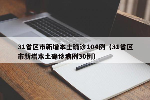 31省区市新增本土确诊104例(31省区市新增本土确诊病例30例)