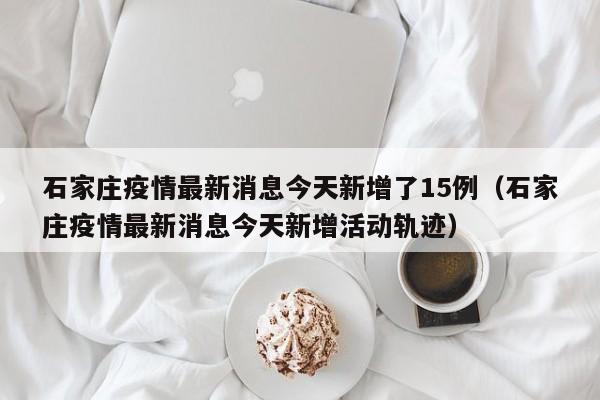 石家庄疫情最新消息今天新增了15例(石家庄疫情最新消息今天新增活动轨迹)