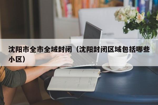 沈阳市全市全域封闭(沈阳封闭区域包括哪些小区)