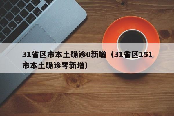 31省区市本土确诊0新增(31省区151市本土确诊零新增)