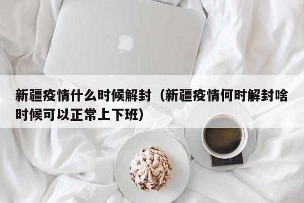 新疆疫情什么时候解封(新疆疫情何时解封啥时候可以正常上下班)