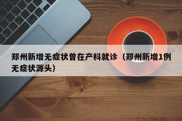 郑州新增无症状曾在产科就诊(郑州新增1例无症状源头)