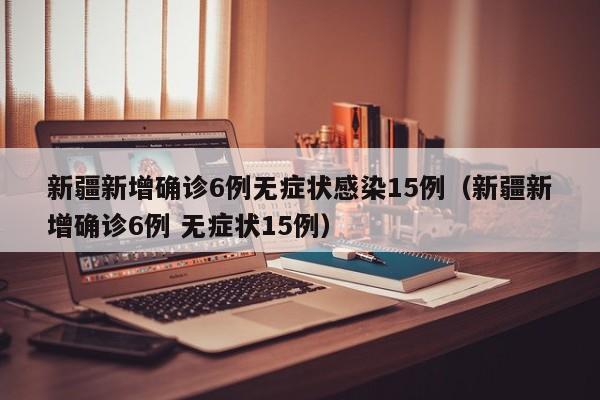 新疆新增确诊6例无症状感染15例(新疆新增确诊6例 无症状15例)