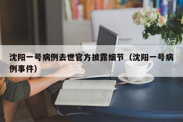 沈阳一号病例去世官方披露细节(沈阳一号病例事件)
