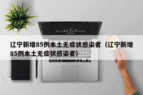 辽宁新增85例本土无症状感染者(辽宁新增85例本土无症状感染者)
