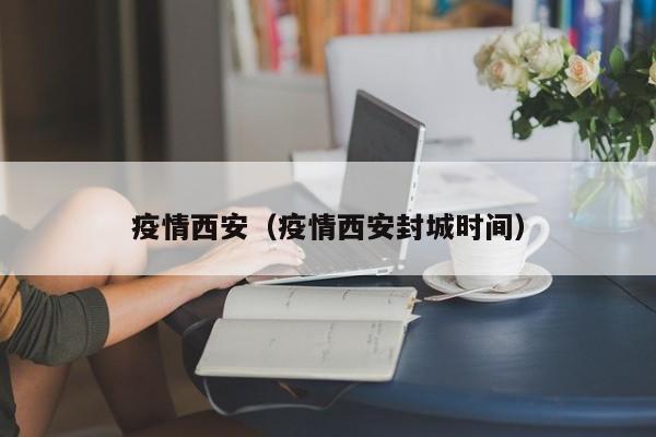 疫情西安(疫情西安封城时间)