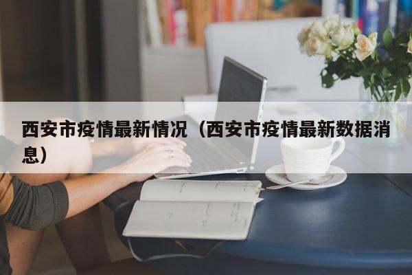 西安市疫情最新情况(西安市疫情最新数据消息)