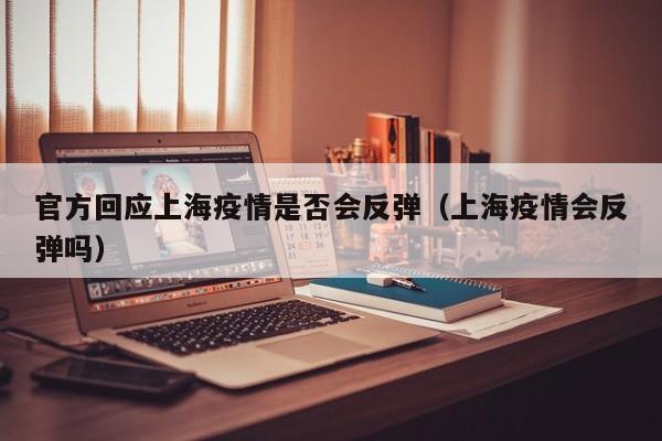 官方回应上海疫情是否会反弹(上海疫情会反弹吗)