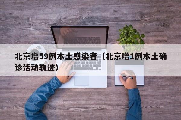 北京增59例本土感染者(北京增1例本土确诊活动轨迹)