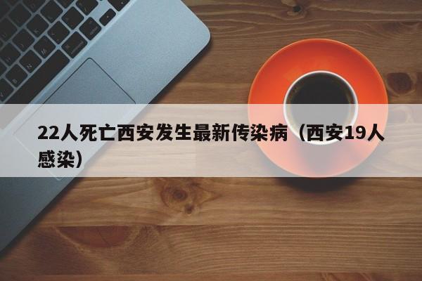 22人死亡西安发生最新传染病(西安19人感染)