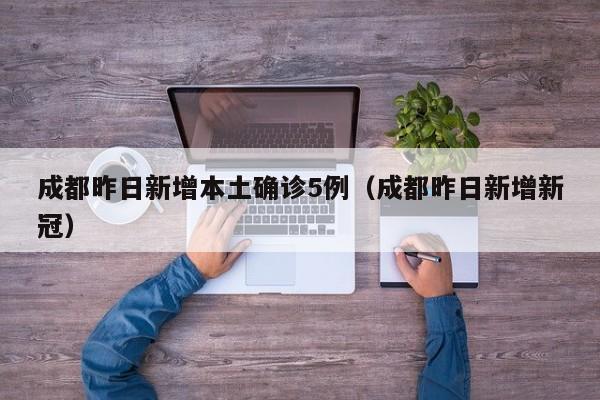 成都昨日新增本土确诊5例(成都昨日新增新冠)