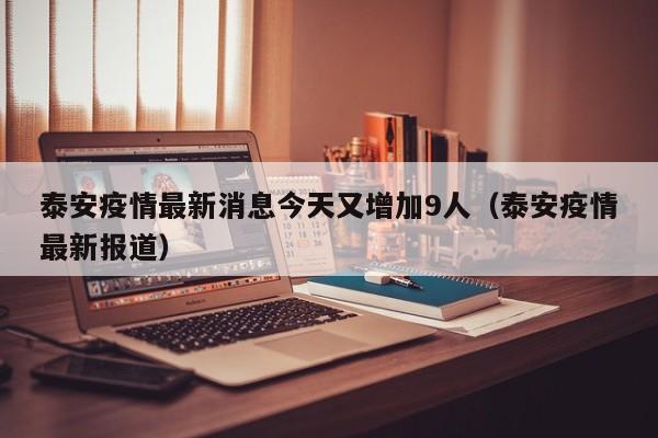 泰安疫情最新消息今天又增加9人(泰安疫情最新报道)