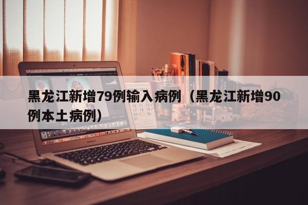 黑龙江新增79例输入病例(黑龙江新增90例本土病例)