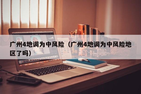 广州4地调为中风险(广州4地调为中风险地区了吗)