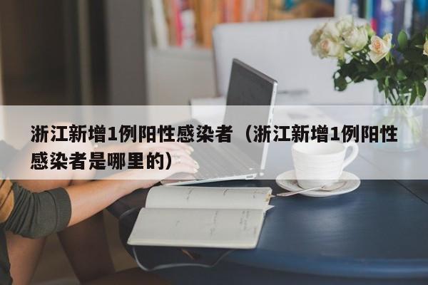浙江新增1例阳性感染者(浙江新增1例阳性感染者是哪里的)