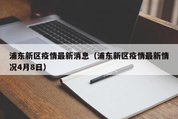 浦东新区疫情最新消息(浦东新区疫情最新情况4月8日)