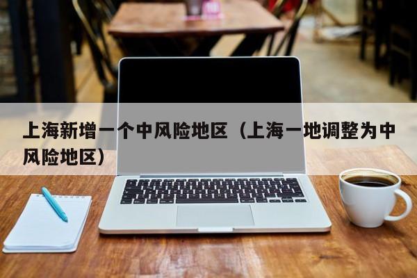 上海新增一个中风险地区(上海一地调整为中风险地区)