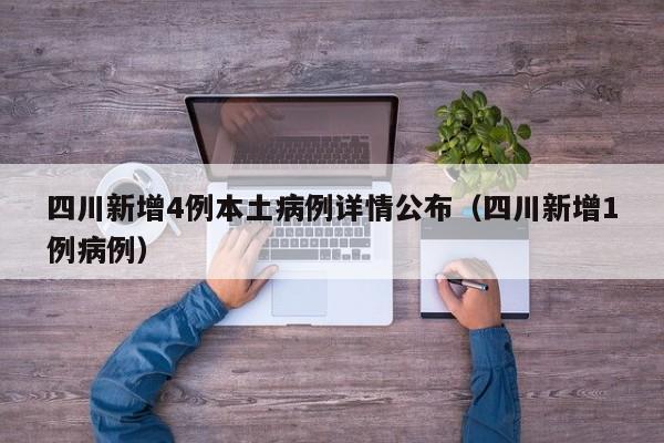 四川新增4例本土病例详情公布(四川新增1例病例)
