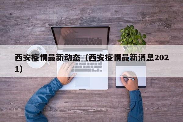 西安疫情最新动态(西安疫情最新消息2021)