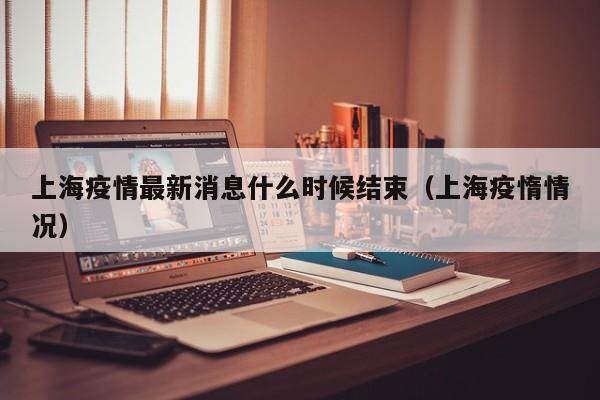 上海疫情最新消息什么时候结束(上海疫惰情况)