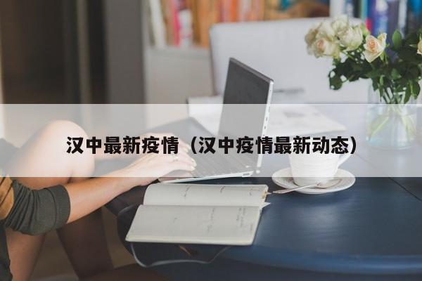 汉中最新疫情(汉中疫情最新动态)