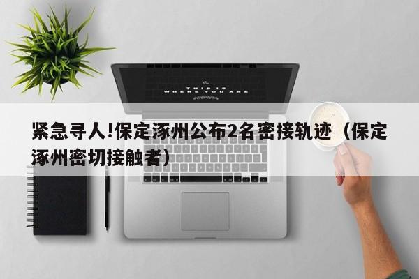 紧急寻人!保定涿州公布2名密接轨迹(保定涿州密切接触者)