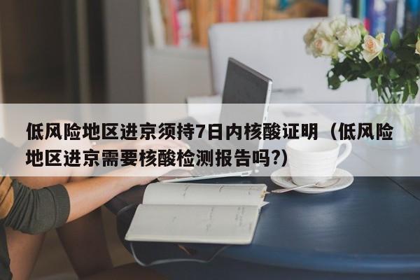 低风险地区进京须持7日内核酸证明(低风险地区进京需要核酸检测报告吗?)