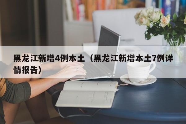 黑龙江新增4例本土(黑龙江新增本土7例详情报告)