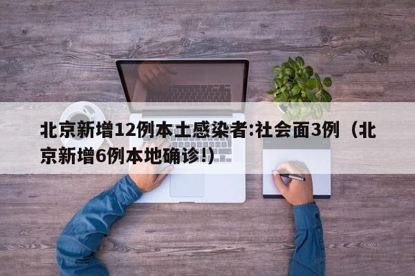 北京新增12例本土感染者:社会面3例(北京新增6例本地确诊!)