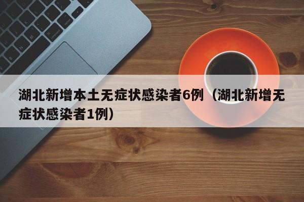 湖北新增本土无症状感染者6例(湖北新增无症状感染者1例)