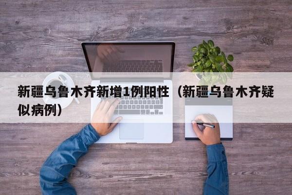 新疆乌鲁木齐新增1例阳性(新疆乌鲁木齐疑似病例)