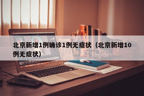 北京新增1例确诊1例无症状(北京新增10例无症状)